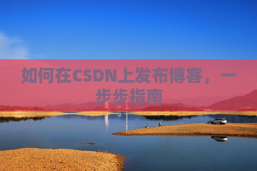 如何在CSDN上发布博客，一步步指南